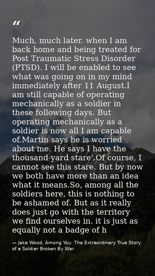 Much, much later. when I am back home and being treated for Post Traumatic Stress Disorder (PTSD). I will be enabled to  — Jake Wood, Among You: The Extraordinary True Story of a Soldier Broken By War