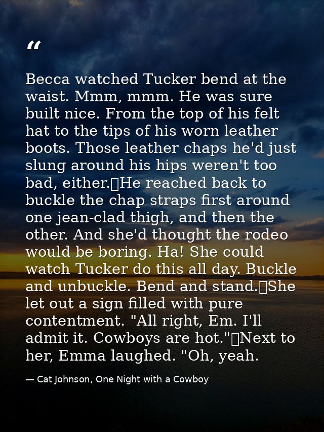 Becca watched Tucker bend at the waist. Mmm, mmm. He was sure built nice. From the top of his felt hat to the tips of hi — Cat Johnson, One Night with a Cowboy