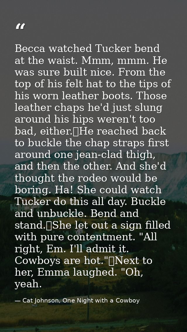 Becca watched Tucker bend at the waist. Mmm, mmm. He was sure built nice. From the top of his felt hat to the tips of hi — Cat Johnson, One Night with a Cowboy