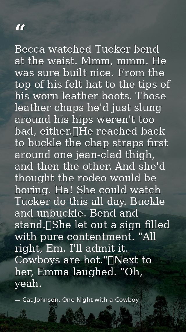 Becca watched Tucker bend at the waist. Mmm, mmm. He was sure built nice. From the top of his felt hat to the tips of hi — Cat Johnson, One Night with a Cowboy