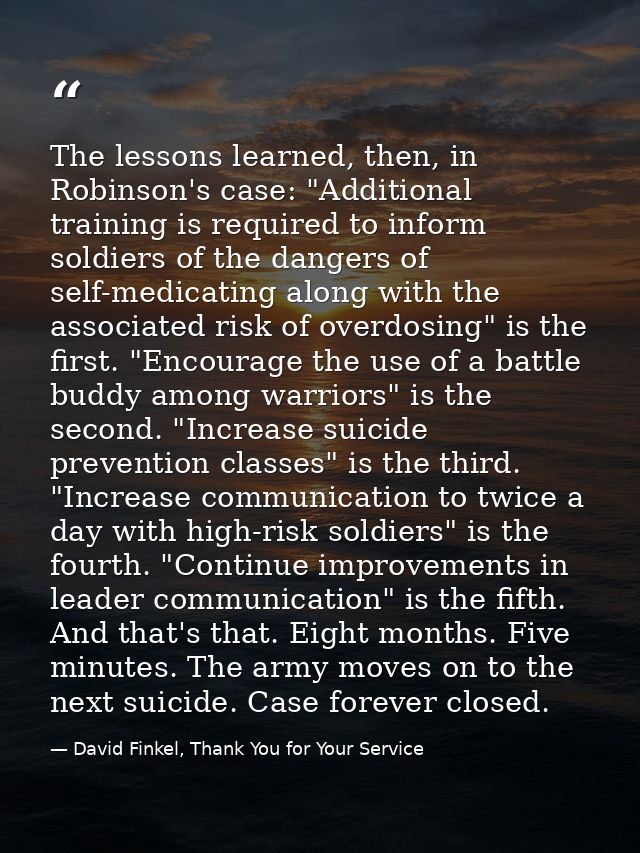 The lessons learned, then, in Robinson's case: "Additional training is required to inform soldiers of the dangers of sel — David Finkel, Thank You for Your Service
