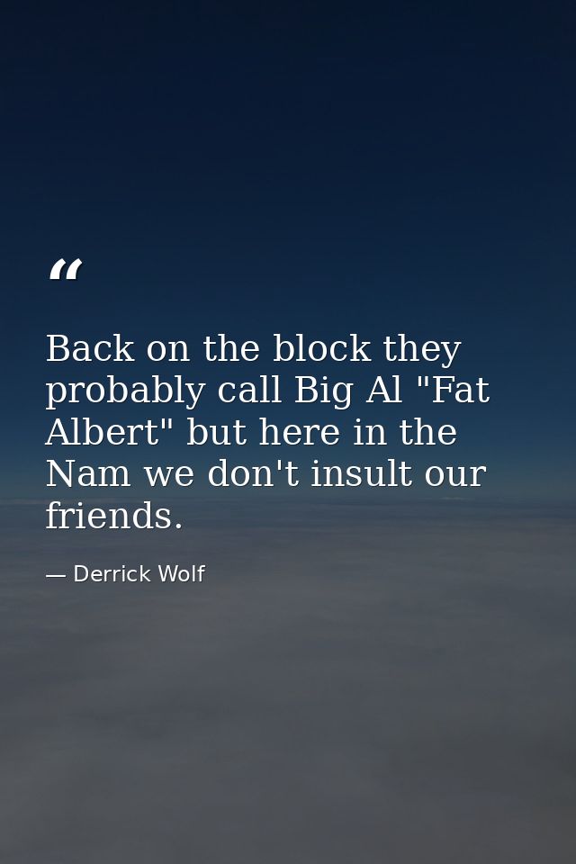 Back on the block they probably call Big Al "Fat Albert" but here in the Nam we don't insult our friends. — Derrick Wolf