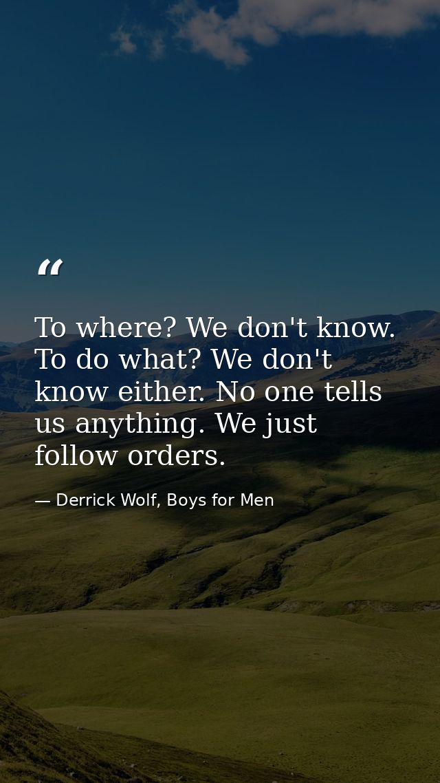 To where? We don't know. To do what? We don't know either. No one tells us anything. We just follow orders. — Derrick Wolf, Boys for Men