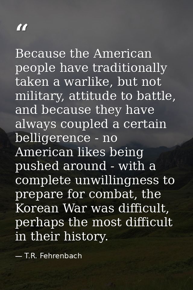 Because the American people have traditionally taken a warlike, but not military, attitude to battle, and because they h — T.R. Fehrenbach