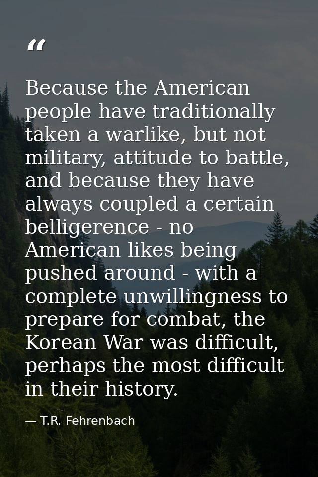 Because the American people have traditionally taken a warlike, but not military, attitude to battle, and because they h — T.R. Fehrenbach