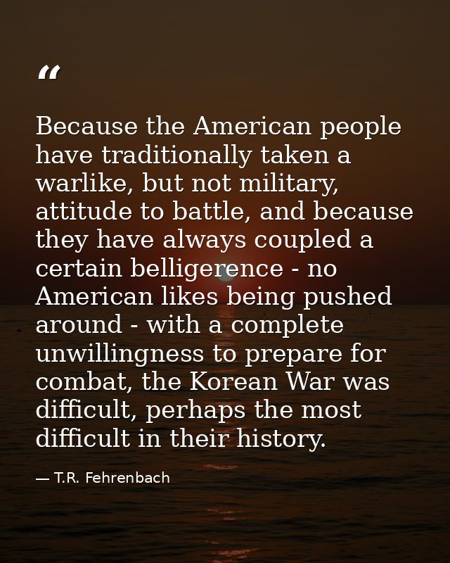 Because the American people have traditionally taken a warlike, but not military, attitude to battle, and because they h — T.R. Fehrenbach