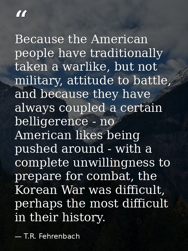 Because the American people have traditionally taken a warlike, but not military, attitude to battle, and because they h — T.R. Fehrenbach