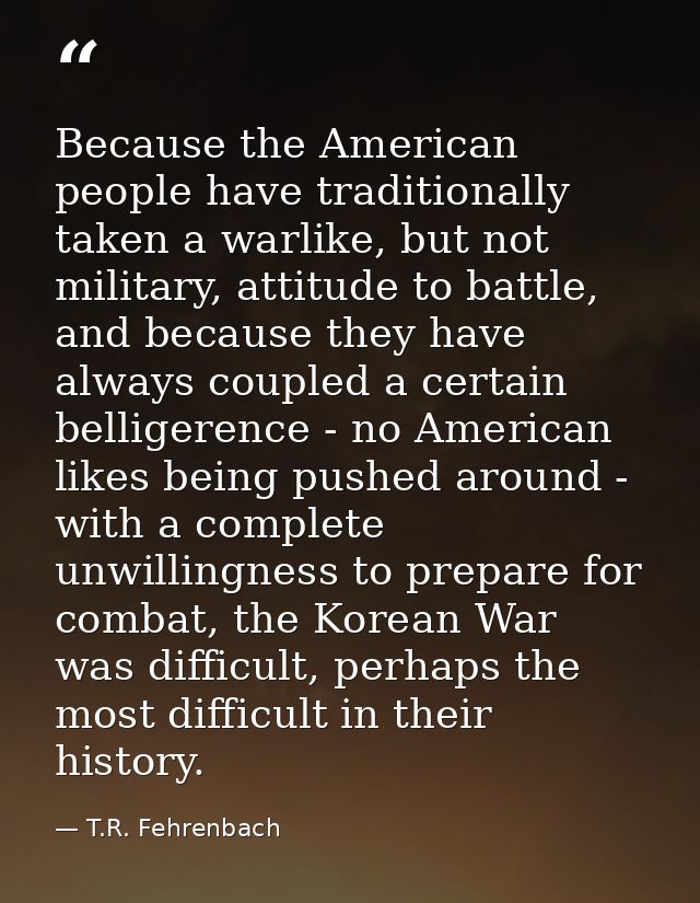 Because the American people have traditionally taken a warlike, but not military, attitude to battle, and because they h — T.R. Fehrenbach