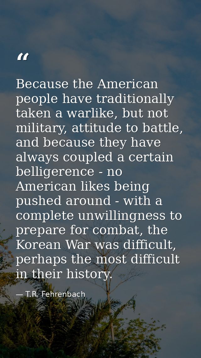 Because the American people have traditionally taken a warlike, but not military, attitude to battle, and because they h — T.R. Fehrenbach
