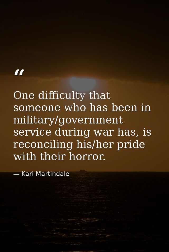 One difficulty that someone who has been in military/government service during war has, is reconciling his/her pride wit — Kari Martindale