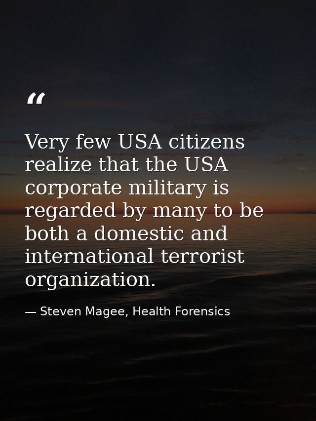 Very few USA citizens realize that the USA corporate military is regarded by many to be both a domestic and internationa — Steven Magee, Health Forensics