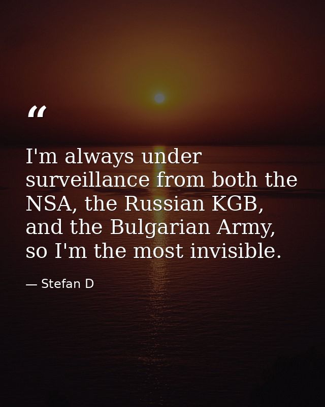 I'm always under surveillance from both the NSA, the Russian KGB, and the Bulgarian Army, so I'm the most invisible. — Stefan D