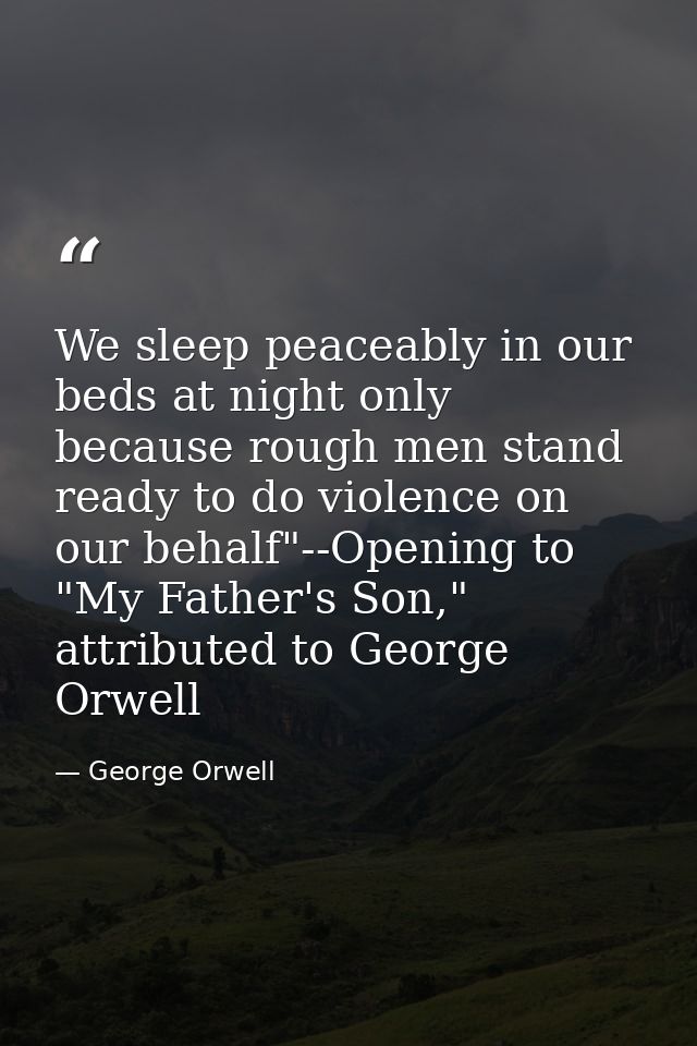 We sleep peaceably in our beds at night only because rough men stand ready to do violence on our behalf"--Opening to "My — George Orwell