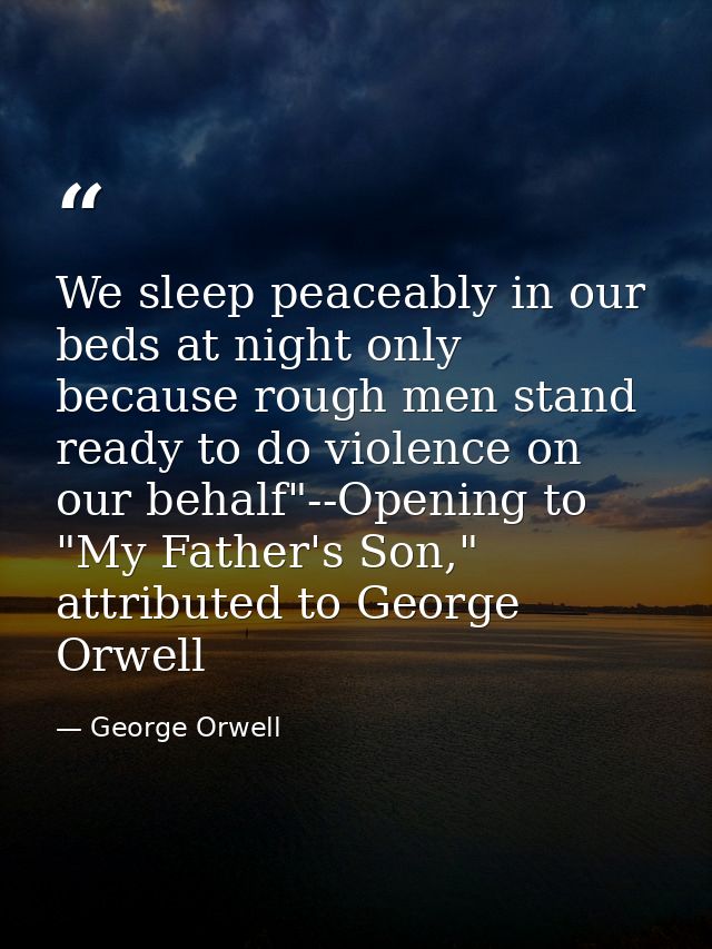 We sleep peaceably in our beds at night only because rough men stand ready to do violence on our behalf"--Opening to "My — George Orwell