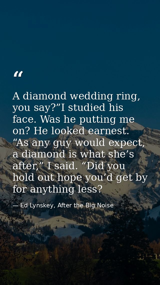 A diamond wedding ring, you say?”I studied his face. Was he putting me on? He looked earnest. “As any guy would expect,  — Ed Lynskey, After the Big Noise
