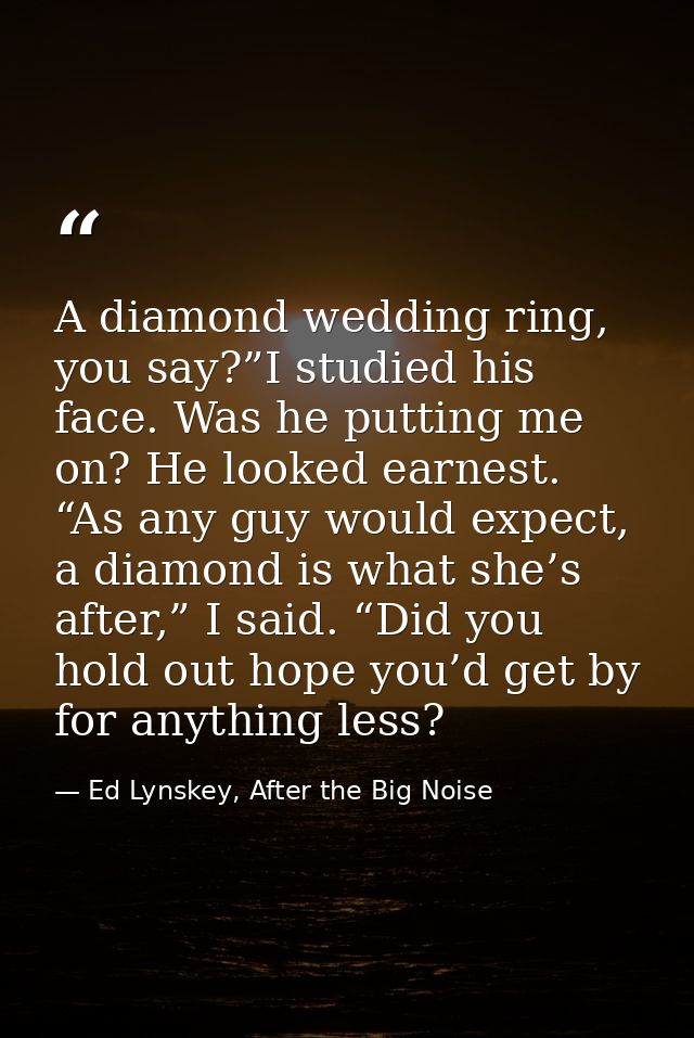 A diamond wedding ring, you say?”I studied his face. Was he putting me on? He looked earnest. “As any guy would expect,  — Ed Lynskey, After the Big Noise