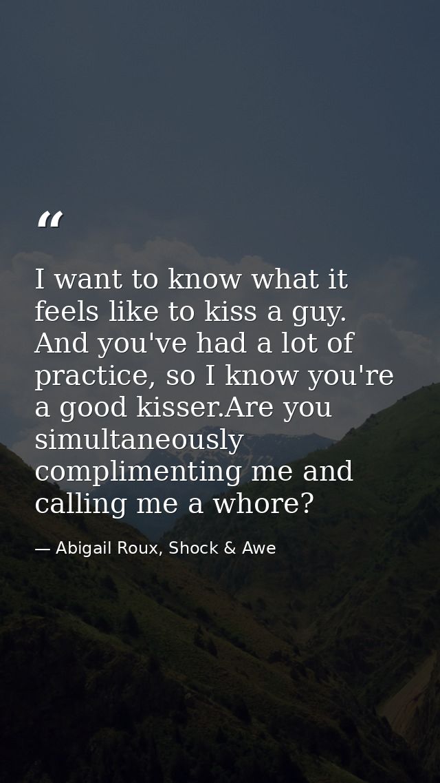 I want to know what it feels like to kiss a guy. And you've had a lot of practice, so I know you're a good kisser.Are yo — Abigail Roux, Shock & Awe