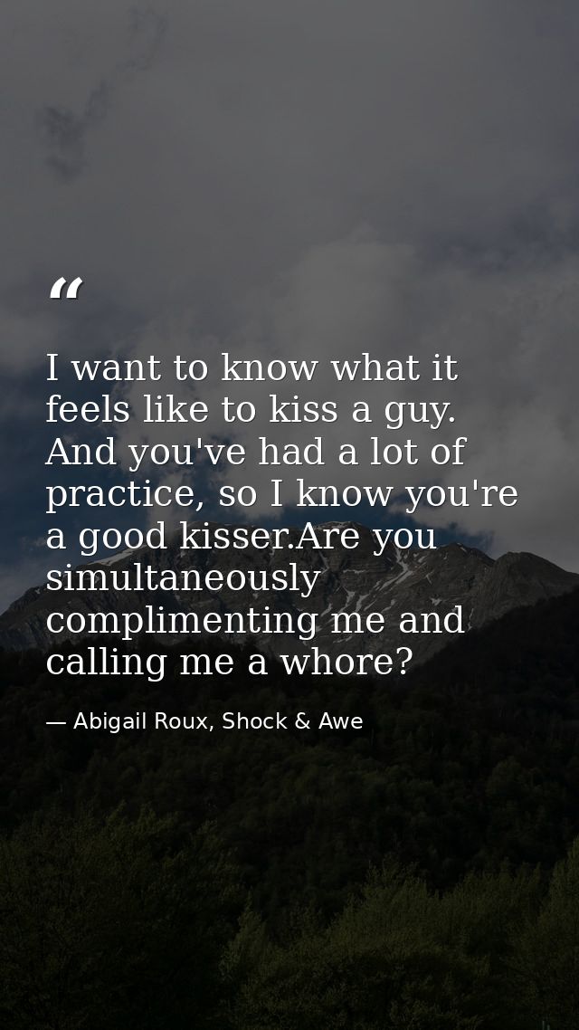 I want to know what it feels like to kiss a guy. And you've had a lot of practice, so I know you're a good kisser.Are yo — Abigail Roux, Shock & Awe