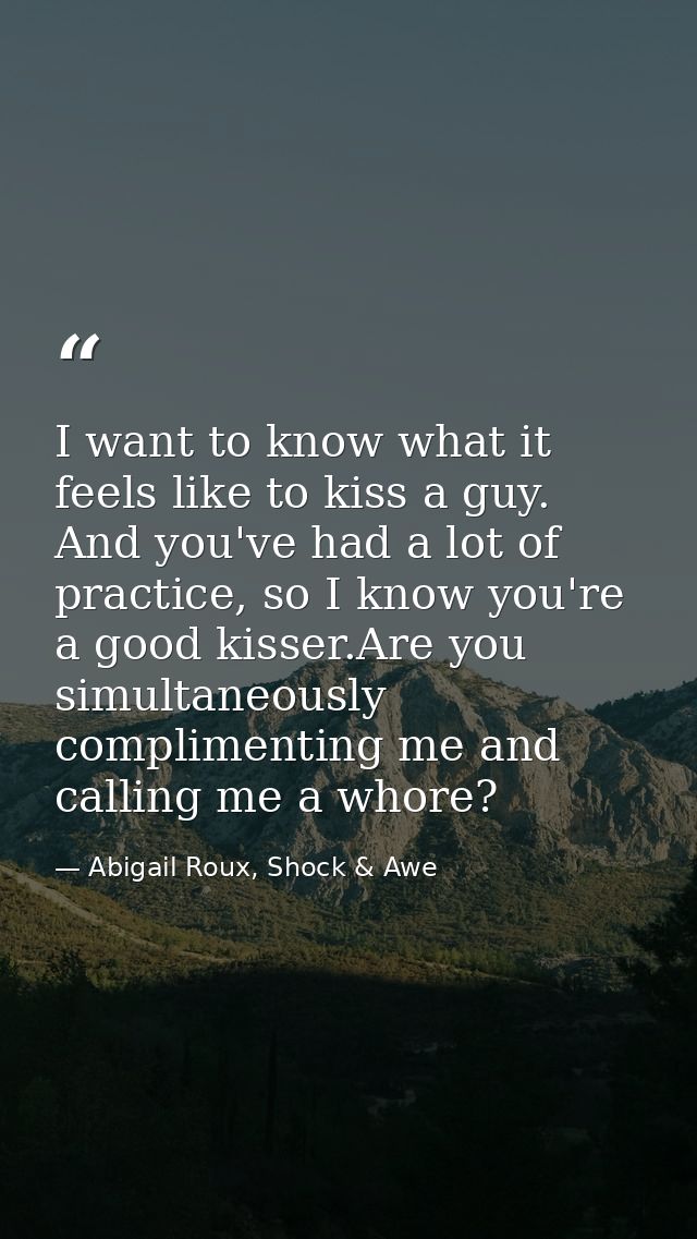 I want to know what it feels like to kiss a guy. And you've had a lot of practice, so I know you're a good kisser.Are yo — Abigail Roux, Shock & Awe