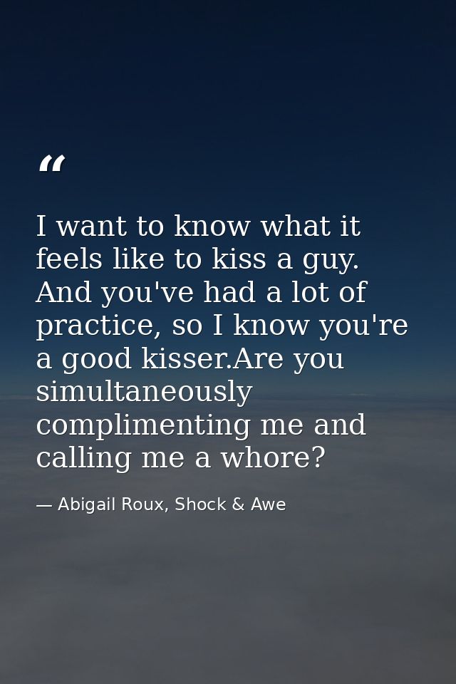 I want to know what it feels like to kiss a guy. And you've had a lot of practice, so I know you're a good kisser.Are yo — Abigail Roux, Shock & Awe