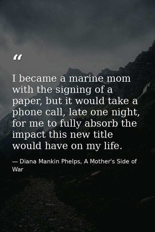 I became a marine mom with the signing of a paper, but it would take a phone call, late one night, for me to fully absor — Diana Mankin Phelps, A Mother's Side of War