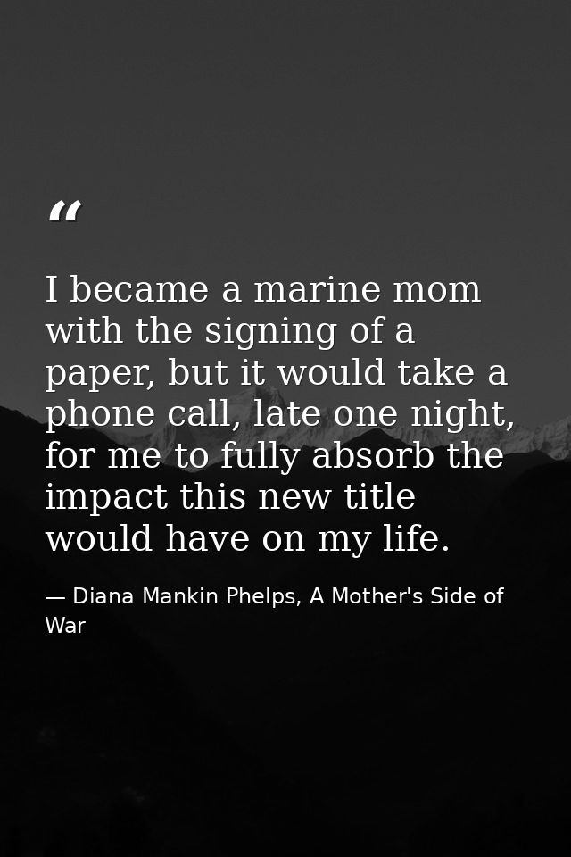 I became a marine mom with the signing of a paper, but it would take a phone call, late one night, for me to fully absor — Diana Mankin Phelps, A Mother's Side of War