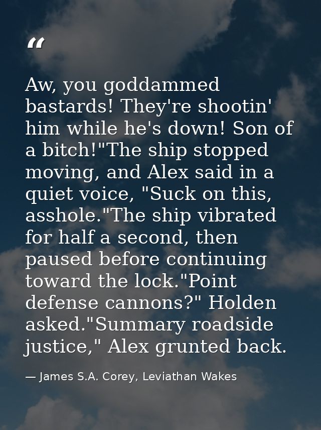 Aw, you goddammed bastards! They're shootin' him while he's down! Son of a bitch!"The ship stopped moving, and Alex said — James S.A. Corey, Leviathan Wakes