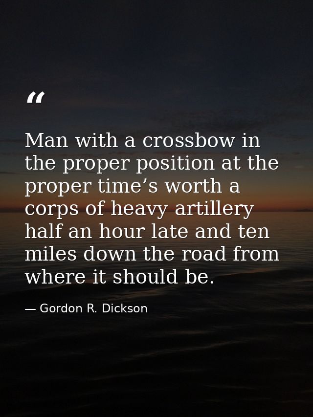 Man with a crossbow in the proper position at the proper time’s worth a corps of heavy artillery half an hour late and t — Gordon R. Dickson