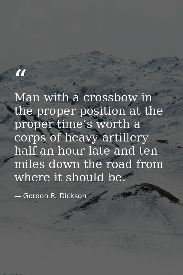 Man with a crossbow in the proper position at the proper time’s worth a corps of heavy artillery half an hour late and t — Gordon R. Dickson