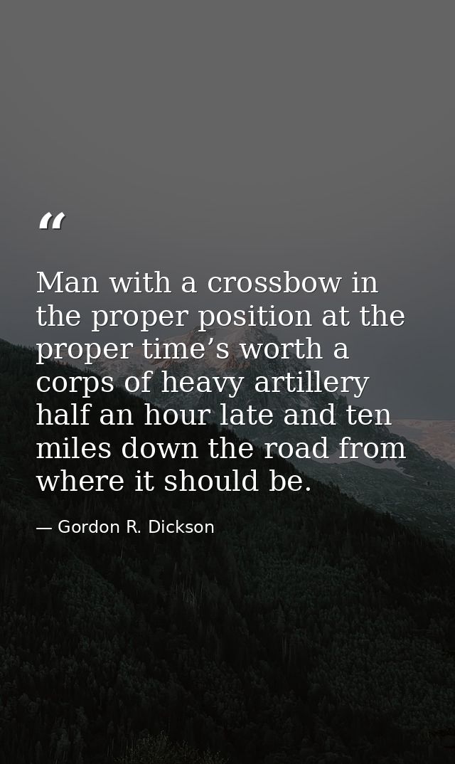 Man with a crossbow in the proper position at the proper time’s worth a corps of heavy artillery half an hour late and t — Gordon R. Dickson