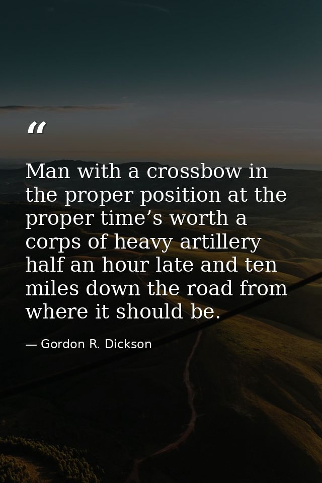 Man with a crossbow in the proper position at the proper time’s worth a corps of heavy artillery half an hour late and t — Gordon R. Dickson