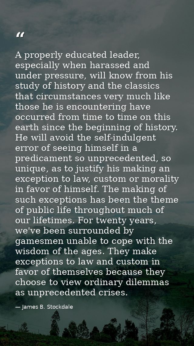 A properly educated leader, especially when harassed and under pressure, will know from his study of history and the cla — James B. Stockdale