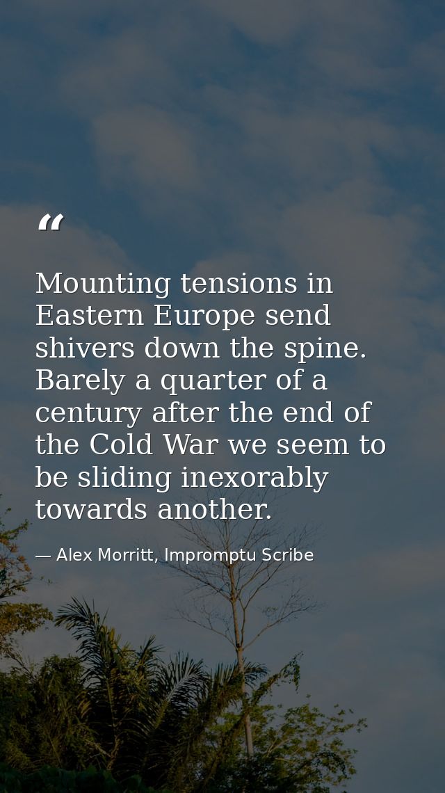 Mounting tensions in Eastern Europe send shivers down the spine. Barely a quarter of a century after the end of the Cold — Alex Morritt, Impromptu Scribe