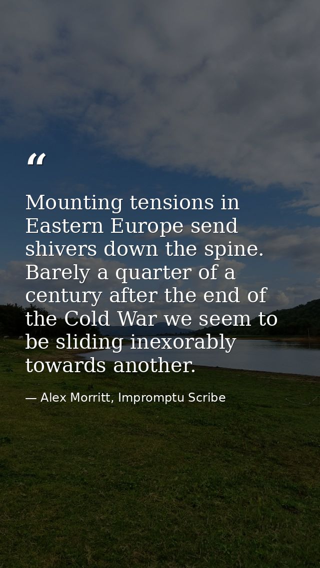 Mounting tensions in Eastern Europe send shivers down the spine. Barely a quarter of a century after the end of the Cold — Alex Morritt, Impromptu Scribe