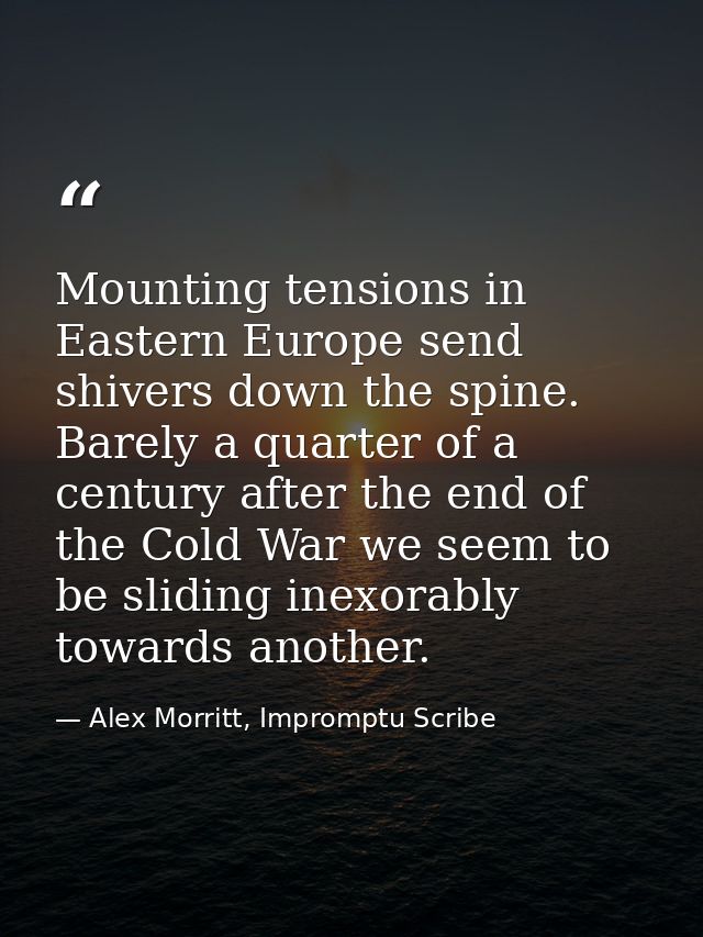 Mounting tensions in Eastern Europe send shivers down the spine. Barely a quarter of a century after the end of the Cold — Alex Morritt, Impromptu Scribe