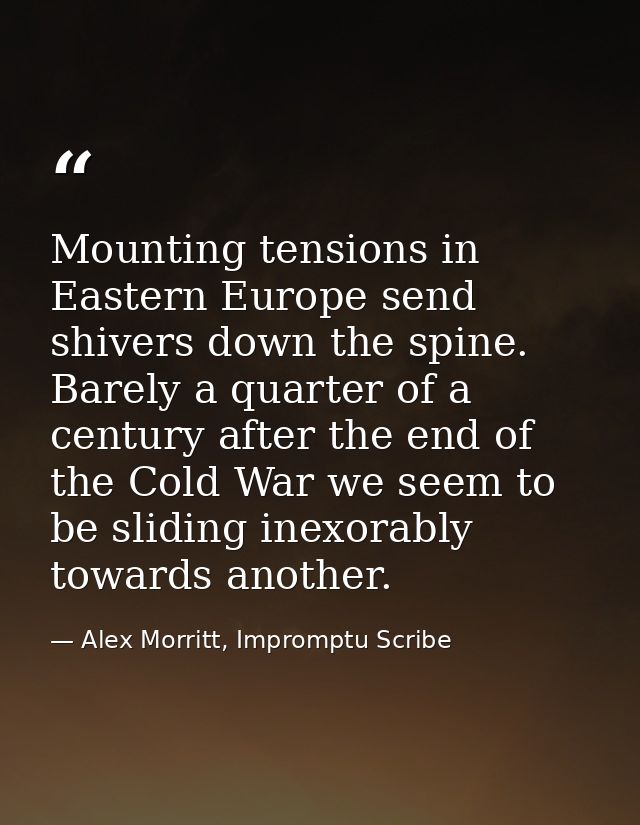 Mounting tensions in Eastern Europe send shivers down the spine. Barely a quarter of a century after the end of the Cold — Alex Morritt, Impromptu Scribe