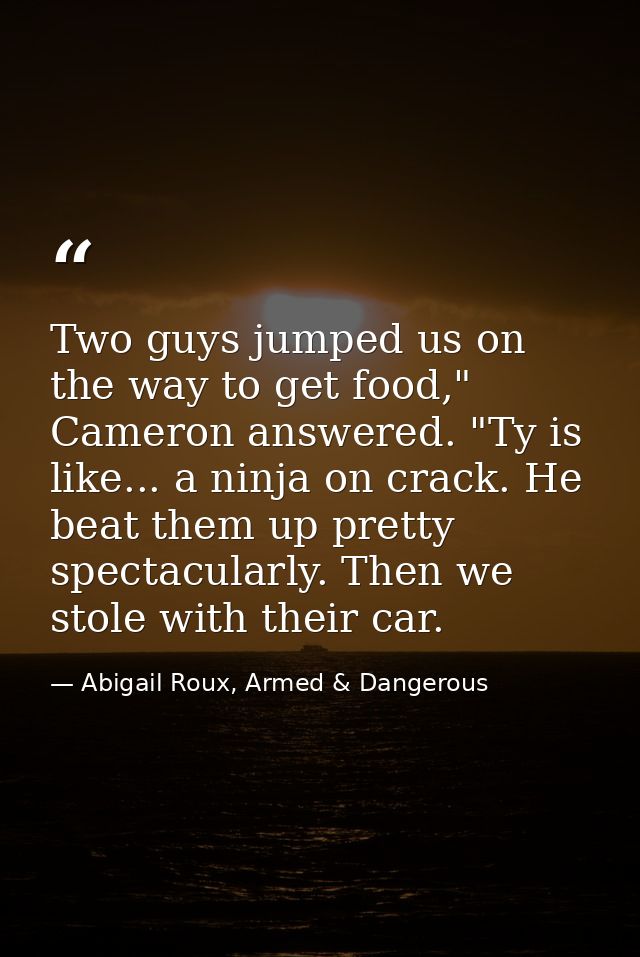 Two guys jumped us on the way to get food," Cameron answered. "Ty is like... a ninja on crack. He beat them up pretty sp — Abigail Roux, Armed & Dangerous