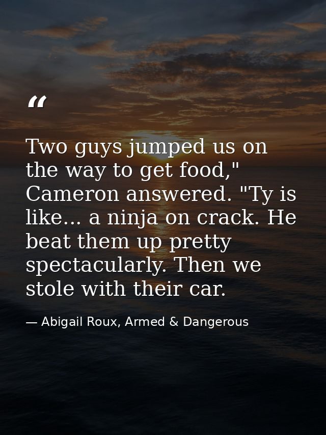 Two guys jumped us on the way to get food," Cameron answered. "Ty is like... a ninja on crack. He beat them up pretty sp — Abigail Roux, Armed & Dangerous