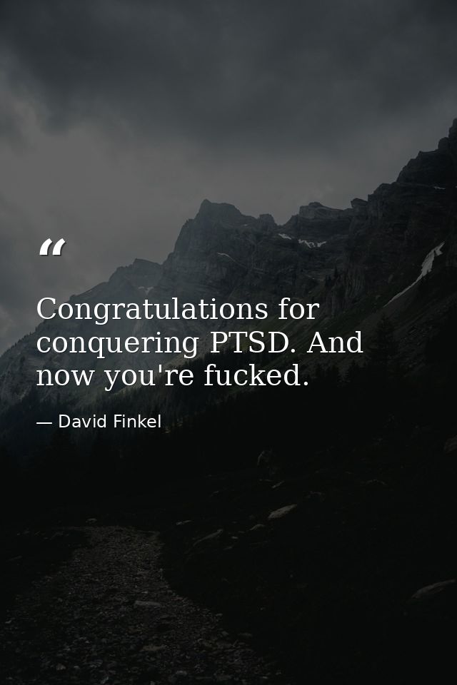 Congratulations for conquering PTSD. And now you're fucked. — David Finkel