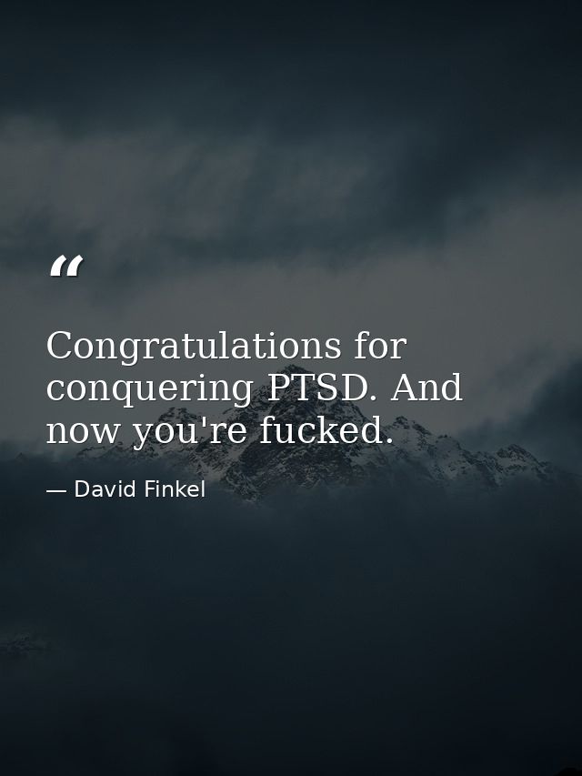 Congratulations for conquering PTSD. And now you're fucked. — David Finkel