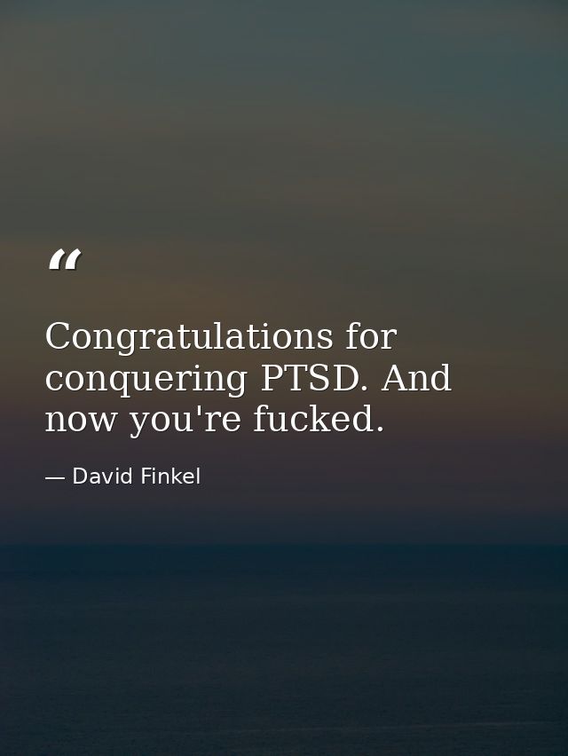 Congratulations for conquering PTSD. And now you're fucked. — David Finkel