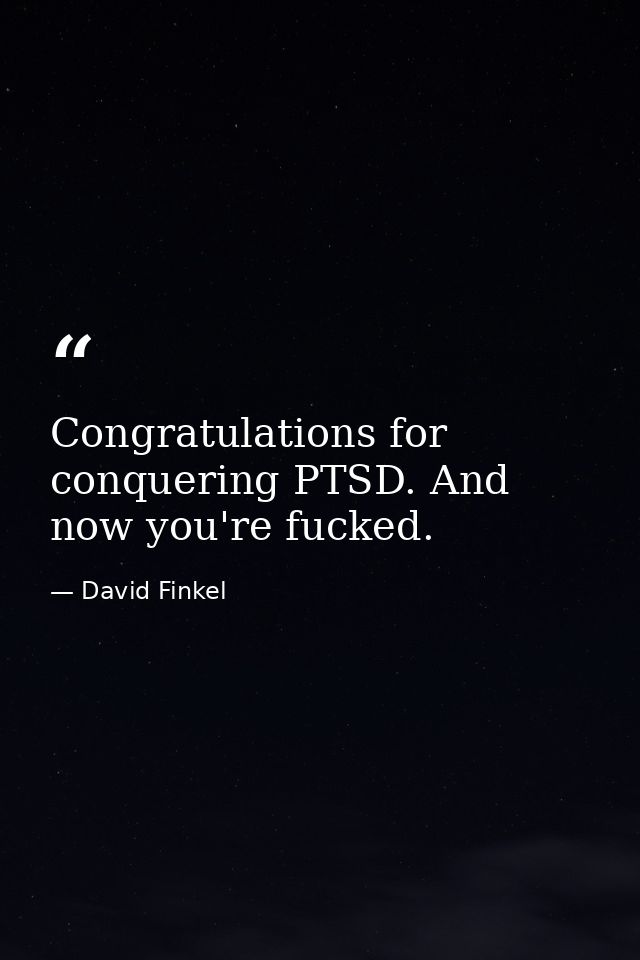 Congratulations for conquering PTSD. And now you're fucked. — David Finkel