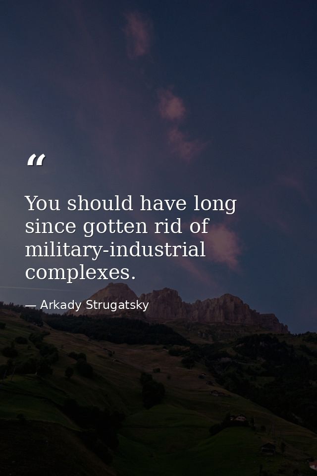 You should have long since gotten rid of military-industrial complexes. — Arkady Strugatsky