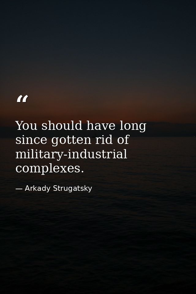 You should have long since gotten rid of military-industrial complexes. — Arkady Strugatsky