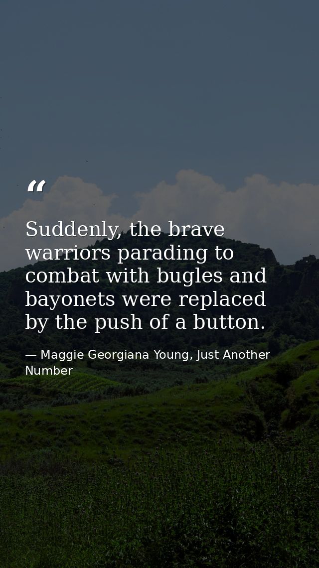 Suddenly, the brave warriors parading to combat with bugles and bayonets were replaced by the push of a button. — Maggie Georgiana Young, Just Another Number