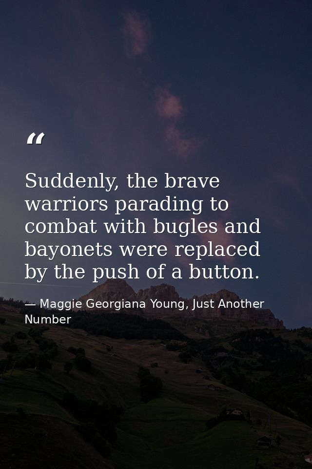 Suddenly, the brave warriors parading to combat with bugles and bayonets were replaced by the push of a button. — Maggie Georgiana Young, Just Another Number