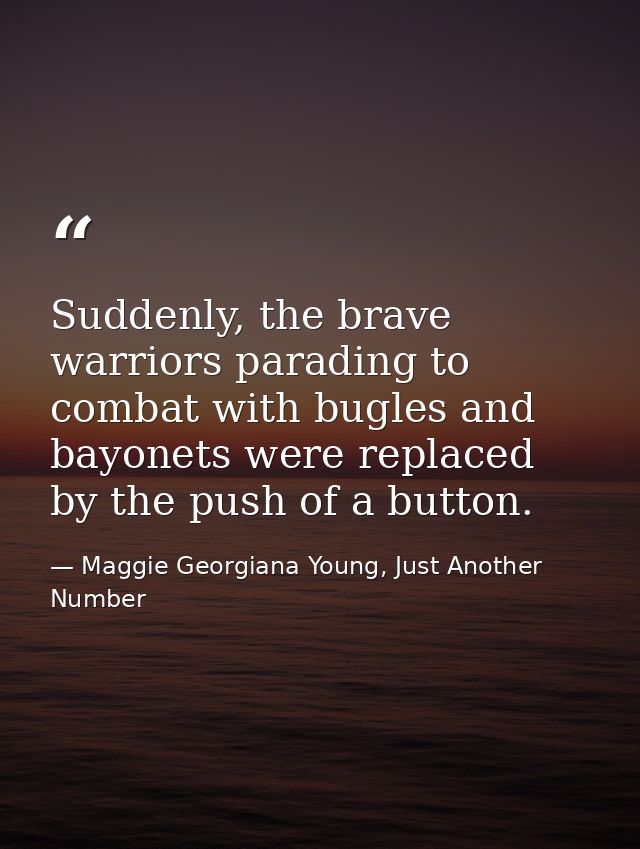 Suddenly, the brave warriors parading to combat with bugles and bayonets were replaced by the push of a button. — Maggie Georgiana Young, Just Another Number