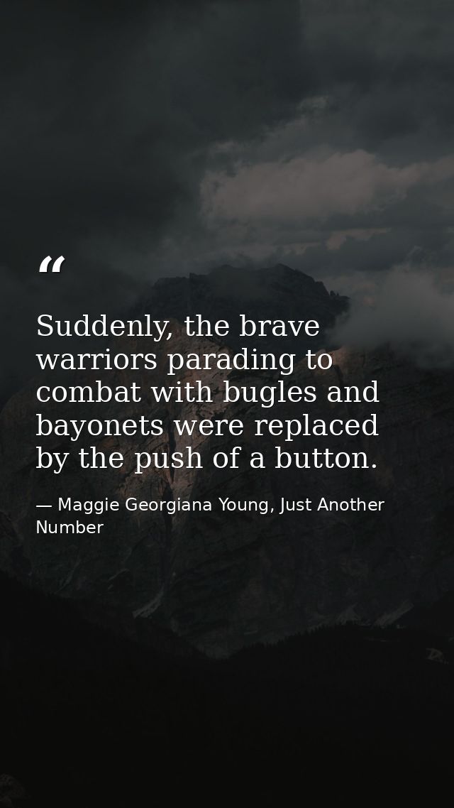 Suddenly, the brave warriors parading to combat with bugles and bayonets were replaced by the push of a button. — Maggie Georgiana Young, Just Another Number