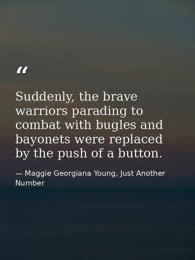 Suddenly, the brave warriors parading to combat with bugles and bayonets were replaced by the push of a button. — Maggie Georgiana Young, Just Another Number