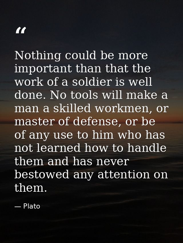 Nothing could be more important than that the work of a soldier is well done. No tools will make a man a skilled workmen — Plato